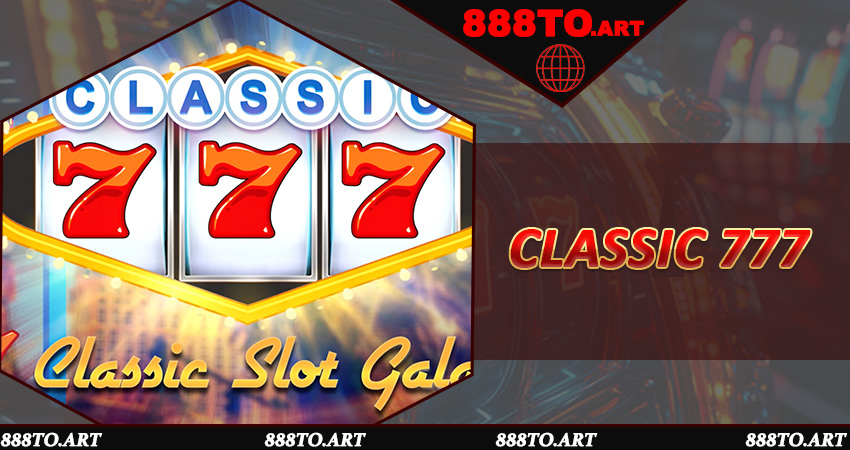 Hành Trình Quay Classic 777 888to - Vừa Giải Trí, Vừa Rinh Tiền